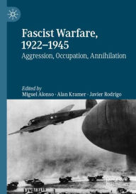 Fascist Warfare, 1922-1945: Aggression, Occupation, Annihilation Miguel Alonso Editor