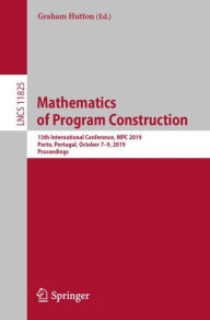 Mathematics of Program Construction: 13th International Conference, MPC 2019, Porto, Portugal, October 7-9, 2019, Proceedings Graham Hutton Editor