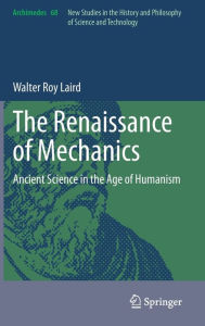 The Renaissance of Mechanics: Ancient Science in the Age of Humanism Walter Roy Laird Author