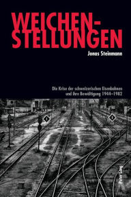 Weichenstellungen: Die Krise der schweizerischen Eisenbahnen und ihre Bewaeltigung 1944-1982 Jonas Steinmann Author
