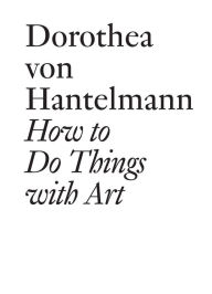 How to Do Things with Art: The Meaning of Art's Performativity Dorothea von Hantelmann Author