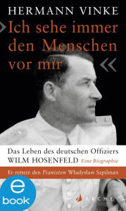 Ich sehe immer den Menschen vor mir: Das Leben des deutschen Offiziers Wilm Hosenfeld. Eine Biographie Hermann Vinke Author
