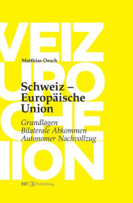 Schweiz - EuropÃ¤ische Union: Grundlagen, Bilaterale Abkommen, Autonomer Nachvollzug Matthias Oesch Author