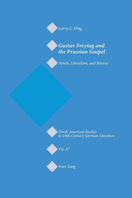Gustav Freytag and the Prussian Gospel: Novels, Liberalism, and History Larry L. Ping Author