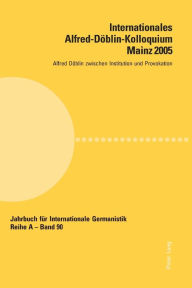 Internationales Alfred-Doeblin-Kolloquium Mainz 2005: Alfred Doeblin zwischen Institution und Provokation Yvonne Wolf Editor