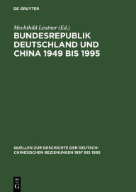 Bundesrepublik Deutschland und China 1949 bis 1995: Politik - Wirtschaft - Wissenschaft - Kultur. Eine Quellensammlung Mechthild Leutner Editor