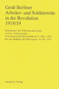 Groß-Berliner Arbeiter- und Soldatenräte in der Revolution 1918/19: Vom Generalstreikbeschluß am 3. März 1919 bis zur Spaltung der Gerhard Engel Edito