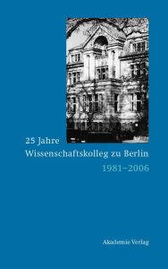 25 Jahre Wissenschaftskolleg zu Berlin: 1981-2006 Dieter Grimm Editor
