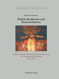 Politik, Konfession und Kommunikation: Studien zur katholischen Konfessionalisierung der Markgrafschaft Burgau 1550-1650 Dietmar Schiersner Author