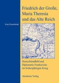 Friedrich der Große, Maria Theresia und das Alte Reich: Deutschlandbild und Diplomatie Frankreichs im Siebenjährigen Krieg Sven Externbrink Author