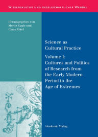 Science as Cultural Practice: Vol. I: Cultures and Politics of Research from the Early Modern Period to the Age of Extremes Moritz Epple Editor