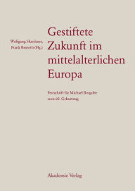 Gestiftete Zukunft im mittelalterlichen Europa: Festschrift fÃ¼r Michael Borgolte zum 60. Geburtstag Wolfgang Huschner Editor