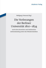 Die Vorlesungen der Berliner Universität 1810-1834 nach dem deutschen und lateinischen Lektionskatalog sowie den Ministerialakten Wolfgang Virmond Edi