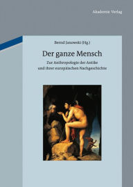Der ganze Mensch: Zur Anthropologie der Antike und ihrer europÃ¤ischen Nachgeschichte Bernd Janowski Editor