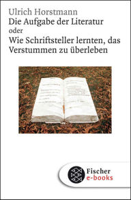 Die Aufgabe der Literatur: Wie Schriftsteller lernten, das Verstummen zu überleben Ulrich Horstmann Author