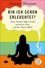 Bin ich schon erleuchtet?: Jung, skeptisch, kaffeesÃ¼chtig und auf der Suche nach dem Yoga-GlÃ¼ck Suzanne Morrison Author