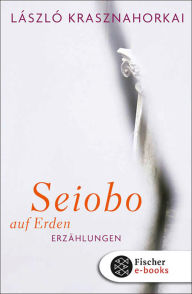 Seiobo auf Erden: Erzählungen László Krasznahorkai Author