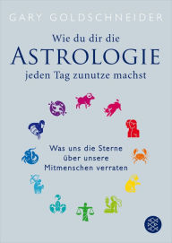 Wie du dir die Astrologie jeden Tag zunutze machst: Was uns die Sterne Ã¼ber unsere Mitmenschen verraten Gary Goldschneider Author