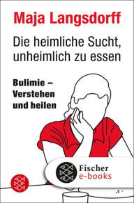 Die heimliche Sucht, unheimlich zu essen: Bulimie - Verstehen und heilen Maja Langsdorff Author