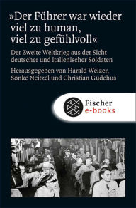 Der Führer war wieder viel zu human, viel zu gefühlvoll: Der Zweite Weltkrieg aus der Sicht deutscher und italienischer Soldaten Harald Welzer Editor