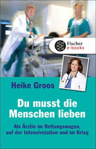 Du musst die Menschen lieben: Als Ã?rztin im Rettungswagen, auf der Intensivstation und im Krieg Heike Groos Author