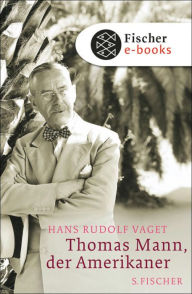 Thomas Mann, der Amerikaner: Leben und Werk im amerikanischen Exil, 1938-1952 Hans Rudolf Vaget Author