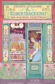 Die Glücksbäckerei - Das magische Rezeptbuch: Band 1 Kathryn Littlewood Author