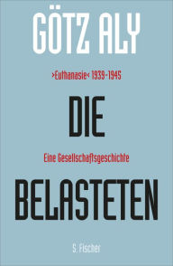 Die Belasteten: >Euthanasie<1939-1945. Eine Gesellschaftsgeschichte GÃ¶tz Aly Author