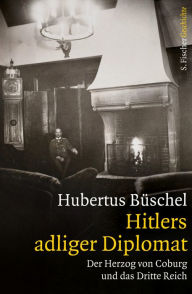 Hitlers adliger Diplomat: Der Herzog von Coburg und das Dritte Reich Hubertus Büschel Author