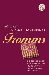 Fromms: Wie der jüdische Kondomfabrikant Julius F. unter die deutschen Räuber fiel Götz Aly Author