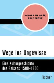 Wege ins Ungewisse: Eine Kulturgeschichte des Reisens 1500-1800 Holger Th. GrÃ¤f Author