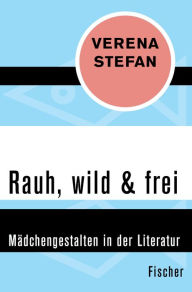 Rauh, wild & frei: MÃ¤dchengestalten in der Literatur Verena Stefan Author