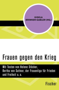 Frauen gegen den Krieg: Mit Texten von Helene StÃ¶cker, Bertha von Suttner, der Frauenliga fÃ¼r Frieden und Freiheit u. a. Gisela Brinker-Gabler Edito