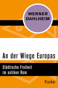 An der Wiege Europas: StÃ¤dtische Freiheit im antiken Rom Werner Dahlheim Author