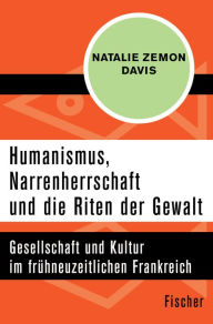 Humanismus, Narrenherrschaft und die Riten der Gewalt: Gesellschaft und Kultur im frÃ¼hneuzeitlichen Frankreich Natalie Zemon Davis Author