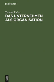 Das Unternehmen als Organisation: Kritik und Neuformulierung der juristischen Unternehmenslehre Thomas Raiser Author