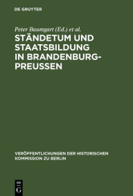 Ständetum und Staatsbildung in Brandenburg-Preußen: Ergebnisse einer internationalen Fachtagung Peter Baumgart Editor