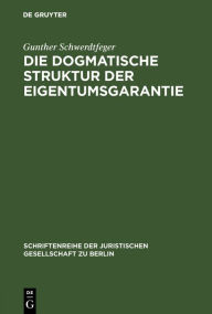 Die dogmatische Struktur der Eigentumsgarantie: Vortrag gehalten vor der Berliner Juristischen Gesellschaft am 27. Oktober 1982 Gunther Schwerdtfeger
