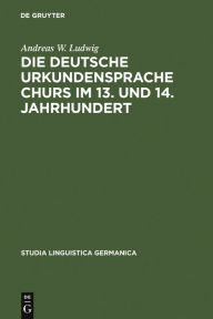 Die deutsche Urkundensprache Churs im 13. und 14. Jahrhundert: Graphemik, Phonologie und Morphologie Andreas W. Ludwig Author