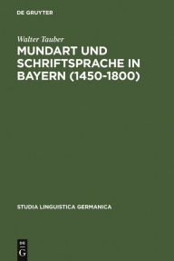 Mundart und Schriftsprache in Bayern (1450-1800): Untersuchungen zur Sprachnorm und Sprachnormierung im FrÃ¼hneuhochdeutschen Walter Tauber Author