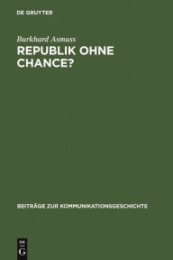 Republik ohne Chance?: Akzeptanz und Legitimation der Weimarer Republik in der deutschen Tagespresse zwischen 1918 und 1923 Burkhard Asmuss Author