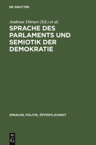 Sprache des Parlaments und Semiotik der Demokratie: Studien zur politischen Kommunikation in der Moderne Andreas Dörner Editor