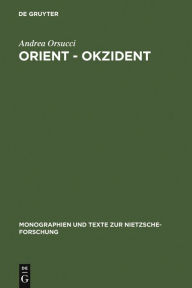 Orient - Okzident: Nietzsches Versuch einer LoslÃ¶sung vom europÃ¤ischen Weltbild Andrea Orsucci Author