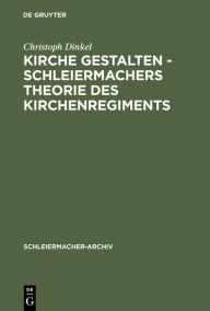 Kirche gestalten - Schleiermachers Theorie des Kirchenregiments Christoph Dinkel Author