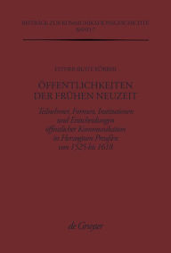 Öffentlichkeiten der Frühen Neuzeit: Teilnehmer, Formen, Institutionen und Entscheidungen öffentlicher Kommunikation im Herzogtum Preußen von 1525 bis