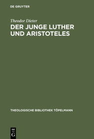 Der junge Luther und Aristoteles: Eine historisch-systematische Untersuchung zum Verhältnis von Theologie und Philosophie Theodor Dieter Author