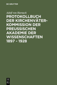 Protokollbuch der KirchenvÃ¤ter-Kommission der PreuÃ?ischen Akademie der Wissenschaften 1897 - 1928: Diplomatische Umschrift Adolf von Harnack Author