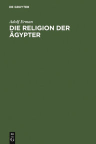 Die Religion der Ã?gypter: Ihr Werden und Vergehen in vier Jahrtausenden Adolf Erman Author