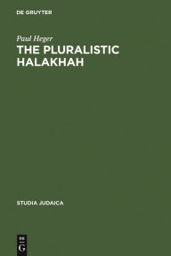 The Pluralistic Halakhah: Legal Innovations in the Late Second Commonwealth and Rabbinic Periods Paul Heger Author