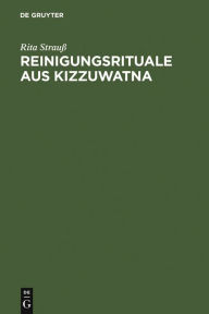 Reinigungsrituale aus Kizzuwatna: Ein Beitrag zur Erforschung hethitischer Ritualtradition und Kulturgeschichte Rita StrauÃ? Author